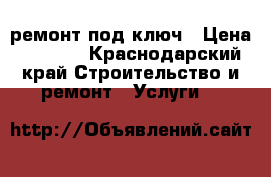 ремонт под ключ › Цена ­ 4 000 - Краснодарский край Строительство и ремонт » Услуги   